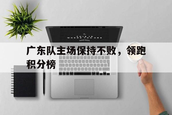 包含广东队主场保持不败,领跑积分榜的词条