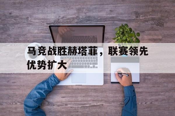 马竞战胜赫塔菲,联赛领先优势扩大的简单介绍
