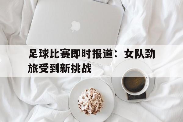 足球比赛即时报道：女队劲旅受到新挑战的简单介绍