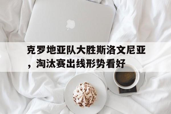 克罗地亚队大胜斯洛文尼亚，淘汰赛出线形势看好的简单介绍