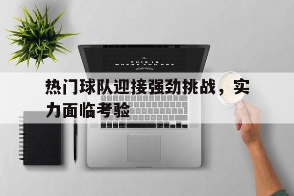 关于热门球队迎接强劲挑战，实力面临考验的信息