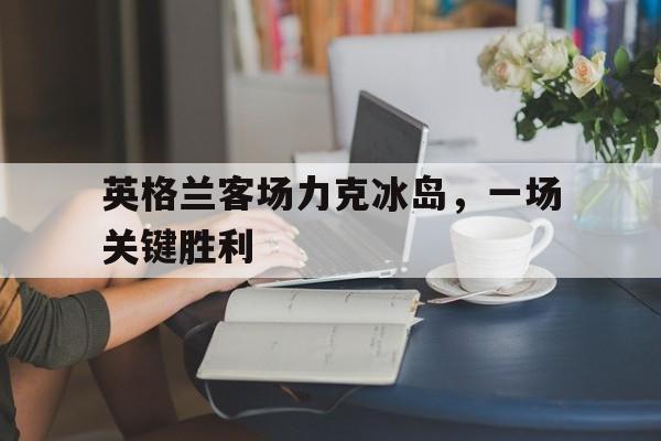 英格兰客场力克冰岛，一场关键胜利