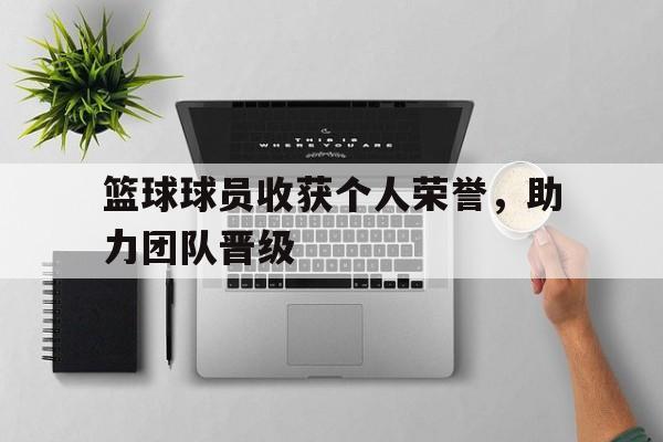 篮球球员收获个人荣誉，助力团队晋级