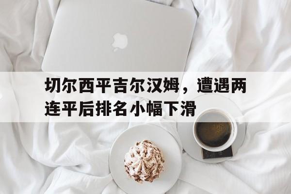切尔西平吉尔汉姆，遭遇两连平后排名小幅下滑的简单介绍