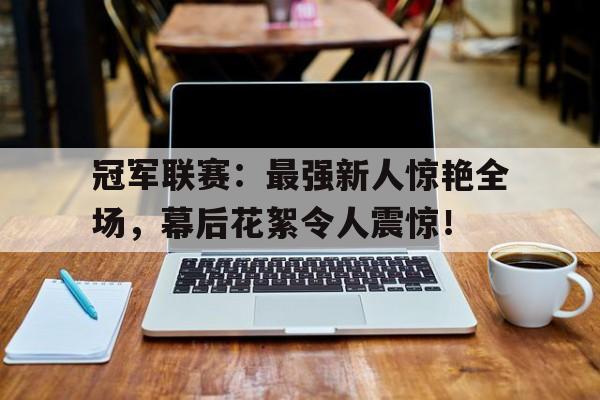 冠军联赛：最强新人惊艳全场，幕后花絮令人震惊！