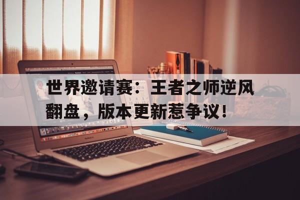 世界邀请赛：王者之师逆风翻盘，版本更新惹争议！