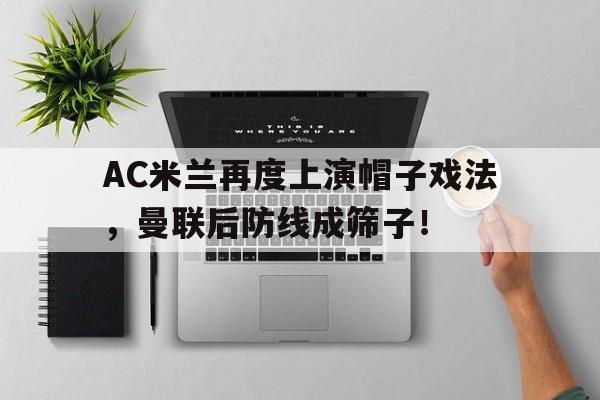 AC米兰再度上演帽子戏法，曼联后防线成筛子！