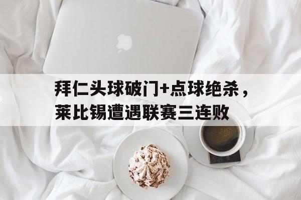 拜仁头球破门+点球绝杀，莱比锡遭遇联赛三连败