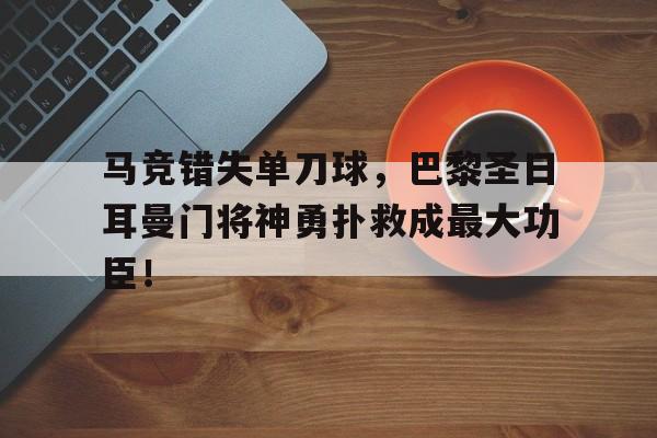 马竞错失单刀球，巴黎圣日耳曼门将神勇扑救成最大功臣！体育早报马竞惨负皇家社会 大巴黎牵手lgddota