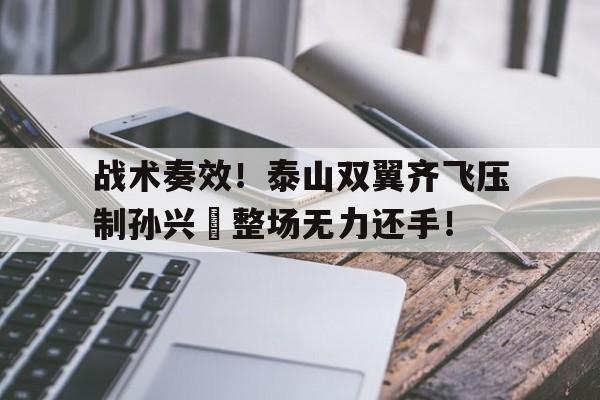 战术奏效！泰山双翼齐飞压制孙兴慜整场无力还手！