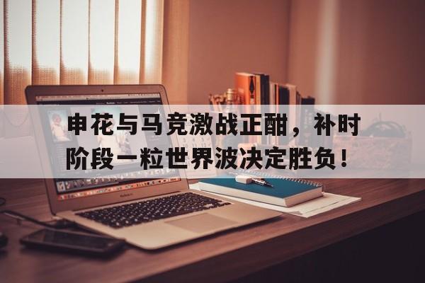 申花与马竞激战正酣,补时阶段一粒世界波决定胜负!姆巴佩世界波破门