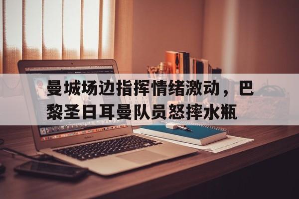 曼城场边指挥情绪激动，巴黎圣日耳曼队员怒摔水瓶巴黎圣日耳曼队口号