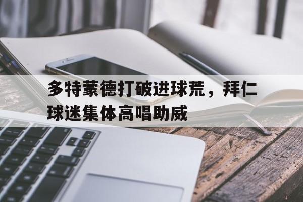多特蒙德打破进球荒，拜仁球迷集体高唱助威多特蒙德拜仁比分预测