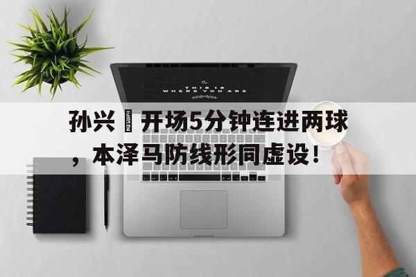 孙兴慜开场5分钟连进两球，本泽马防线形同虚设！